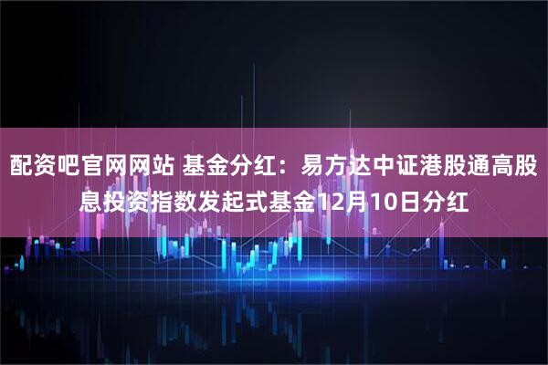 配资吧官网网站 基金分红：易方达中证港股通高股息投资指数发起式基金12月10日分红