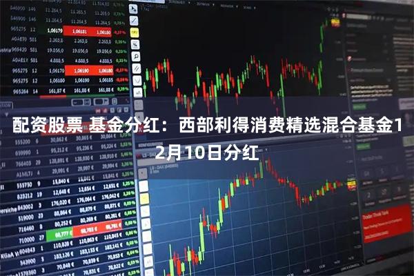 配资股票 基金分红：西部利得消费精选混合基金12月10日分红