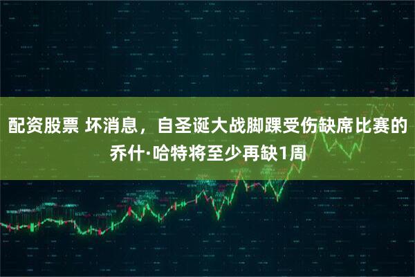 配资股票 坏消息，自圣诞大战脚踝受伤缺席比赛的乔什·哈特将至少再缺1周