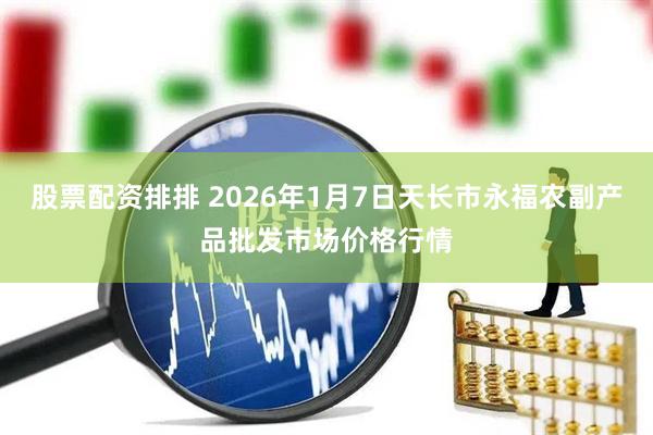 股票配资排排 2026年1月7日天长市永福农副产品批发市场价格行情