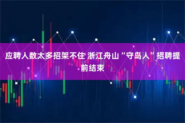 应聘人数太多招架不住 浙江舟山“守岛人”招聘提前结束
