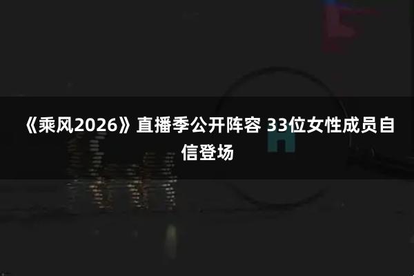 《乘风2026》直播季公开阵容 33位女性成员自信登场