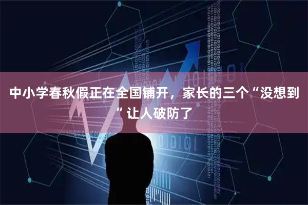中小学春秋假正在全国铺开，家长的三个“没想到”让人破防了