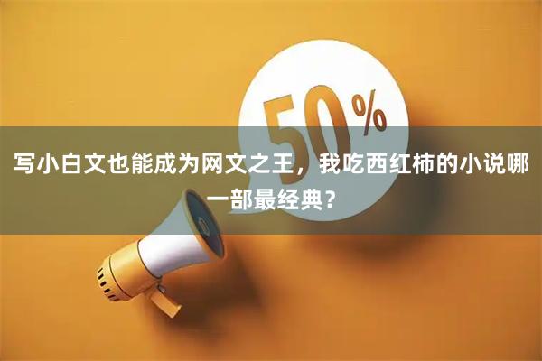 写小白文也能成为网文之王，我吃西红柿的小说哪一部最经典？