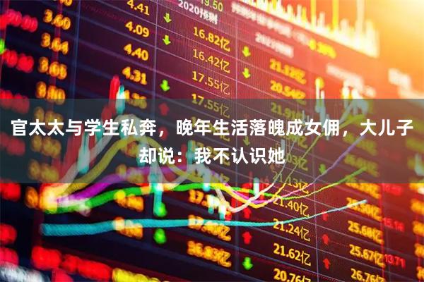 官太太与学生私奔，晚年生活落魄成女佣，大儿子却说：我不认识她