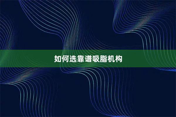 如何选靠谱吸脂机构