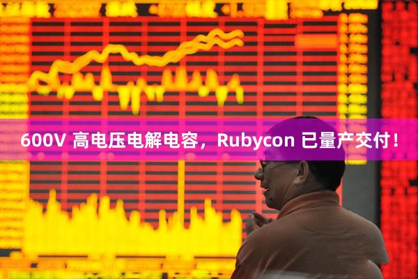 600V 高电压电解电容，Rubycon 已量产交付！