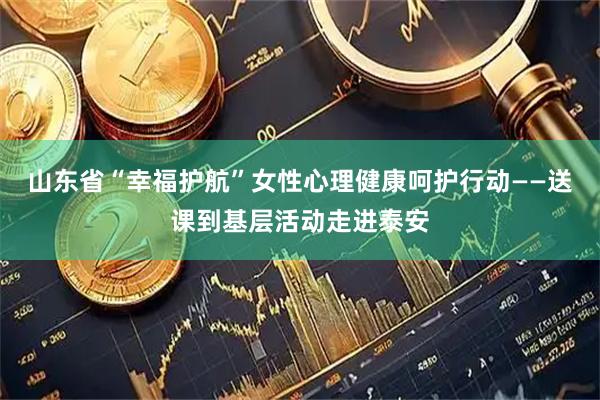 山东省“幸福护航”女性心理健康呵护行动——送课到基层活动走进泰安