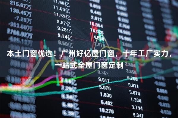 本土门窗优选！广州好亿屋门窗，十年工厂实力，一站式全屋门窗定制