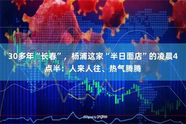 30多年“长春”,杨浦这家“半日面店”的凌晨4点半:人来人往、热气腾腾