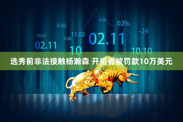 选秀前非法接触杨瀚森 开拓者被罚款10万美元