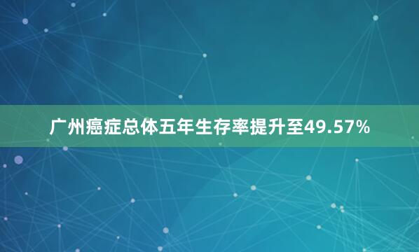 广州癌症总体五年生存率提升至49.57%