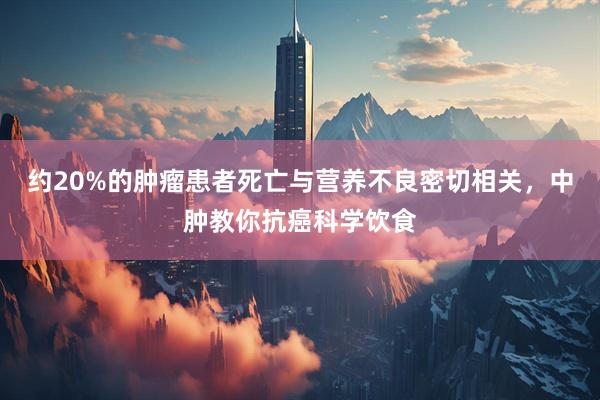 约20%的肿瘤患者死亡与营养不良密切相关，中肿教你抗癌科学饮食