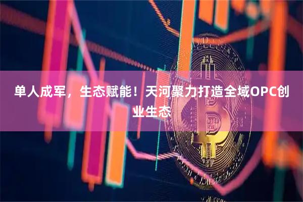 单人成军，生态赋能！天河聚力打造全域OPC创业生态