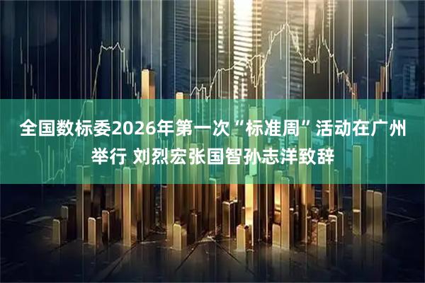 全国数标委2026年第一次“标准周”活动在广州举行 刘烈宏张国智孙志洋致辞