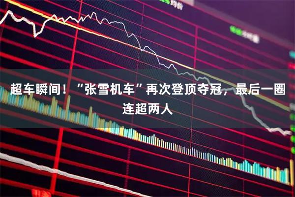 超车瞬间！“张雪机车”再次登顶夺冠，最后一圈连超两人
