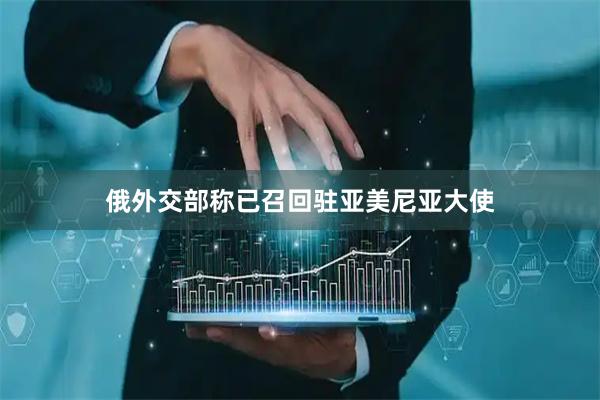 俄外交部称已召回驻亚美尼亚大使