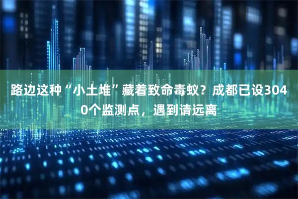 路边这种“小土堆”藏着致命毒蚁？成都已设3040个监测点，遇到请远离
