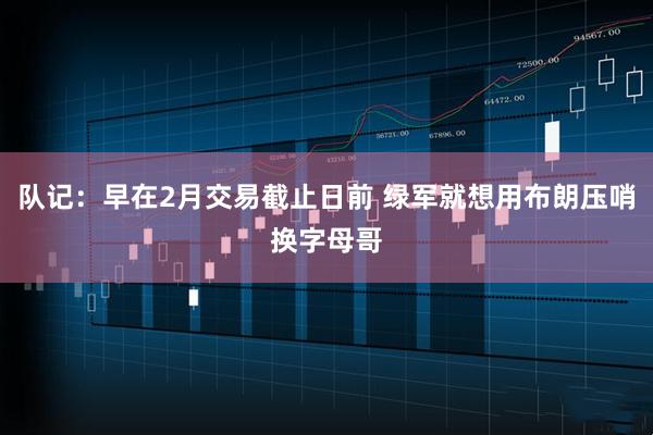 队记：早在2月交易截止日前 绿军就想用布朗压哨换字母哥