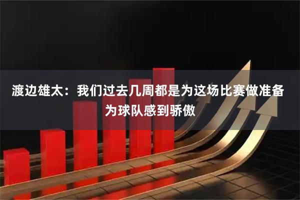 渡边雄太：我们过去几周都是为这场比赛做准备 为球队感到骄傲