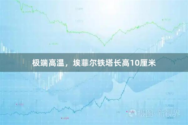极端高温，埃菲尔铁塔长高10厘米