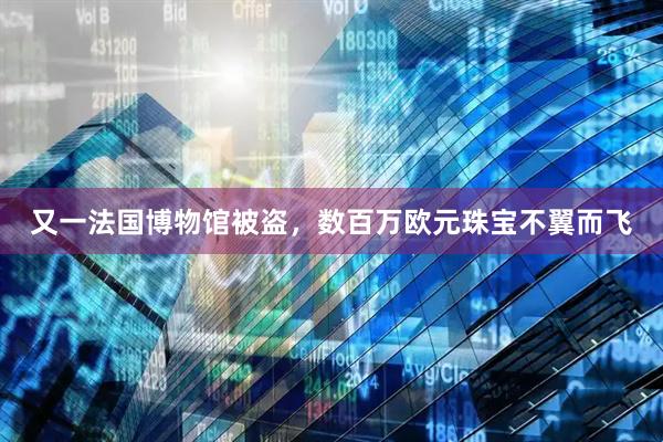 又一法国博物馆被盗，数百万欧元珠宝不翼而飞