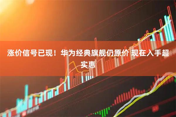 涨价信号已现!华为经典旗舰仍原价 现在入手超实惠