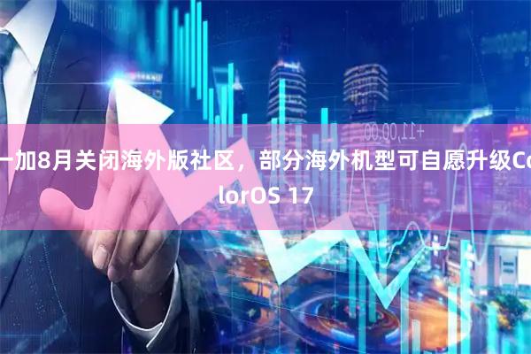一加8月关闭海外版社区,部分海外机型可自愿升级ColorOS 17