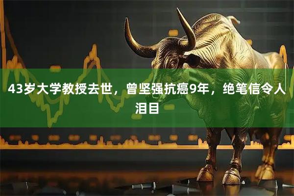 43岁大学教授去世，曾坚强抗癌9年，绝笔信令人泪目