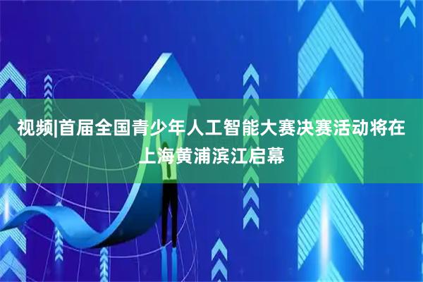 视频|首届全国青少年人工智能大赛决赛活动将在上海黄浦滨江启幕